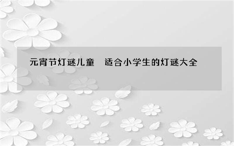 元宵节灯谜儿童 适合小学生的灯谜大全